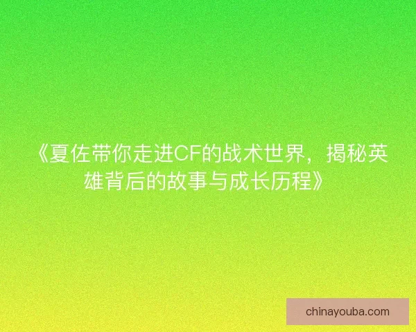《夏佐带你走进CF的战术世界，揭秘英雄背后的故事与成长历程》