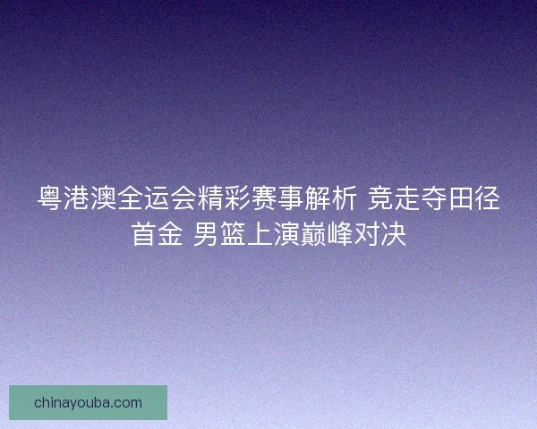 粤港澳全运会精彩赛事解析 竞走夺田径首金 男篮上演巅峰对决