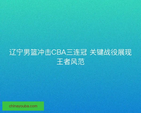 辽宁男篮冲击CBA三连冠 关键战役展现王者风范