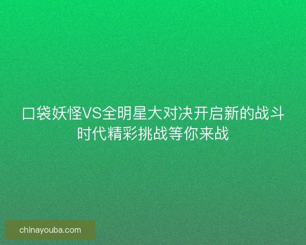 口袋妖怪VS全明星大对决开启新的战斗时代精彩挑战等你来战