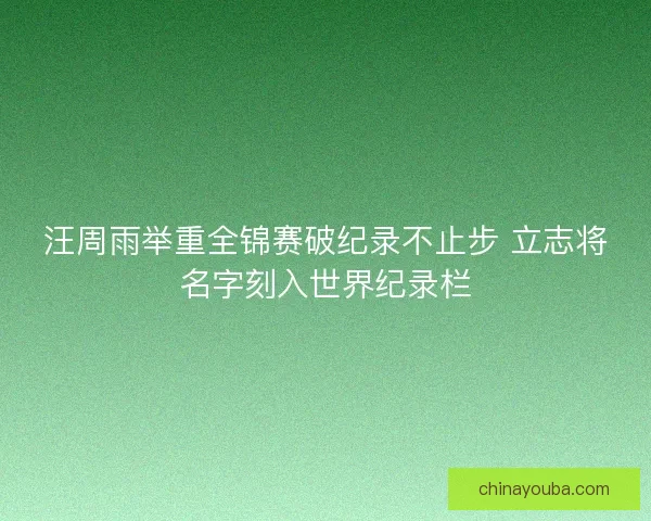 汪周雨举重全锦赛破纪录不止步 立志将名字刻入世界纪录栏