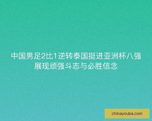 中国男足2比1逆转泰国挺进亚洲杯八强展现顽强斗志与必胜信念